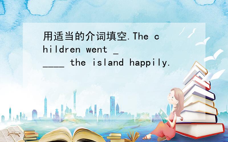 用适当的介词填空.The children went _____ the island happily.