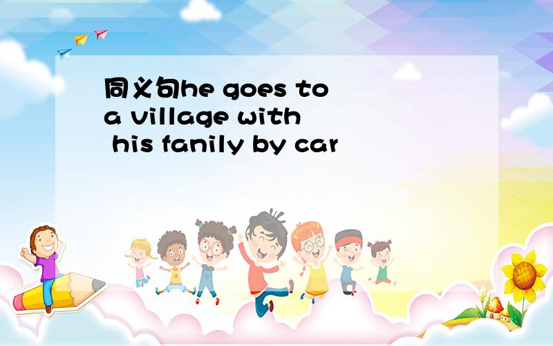 同义句he goes to a village with his fanily by car