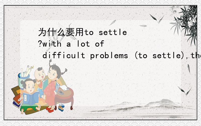 为什么要用to settle?with a lot of difficult problems (to settle),the manager felt worried.为什么括号内不用to be settled?