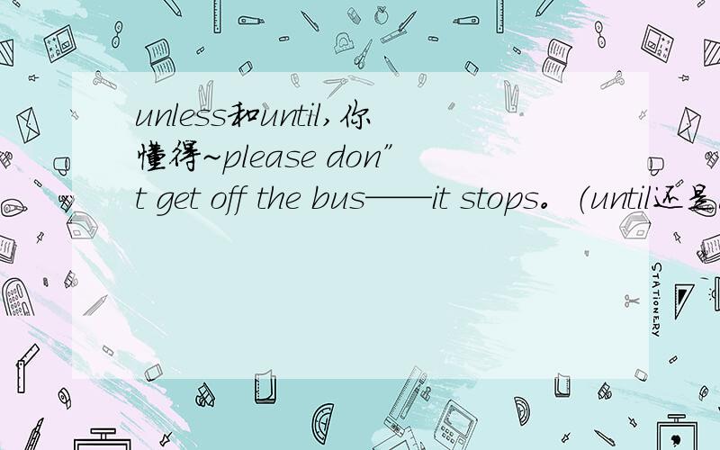 unless和until,你懂得~please don”t get off the bus——it stops。（until还是unless）意思都差不多，为什么是 until?