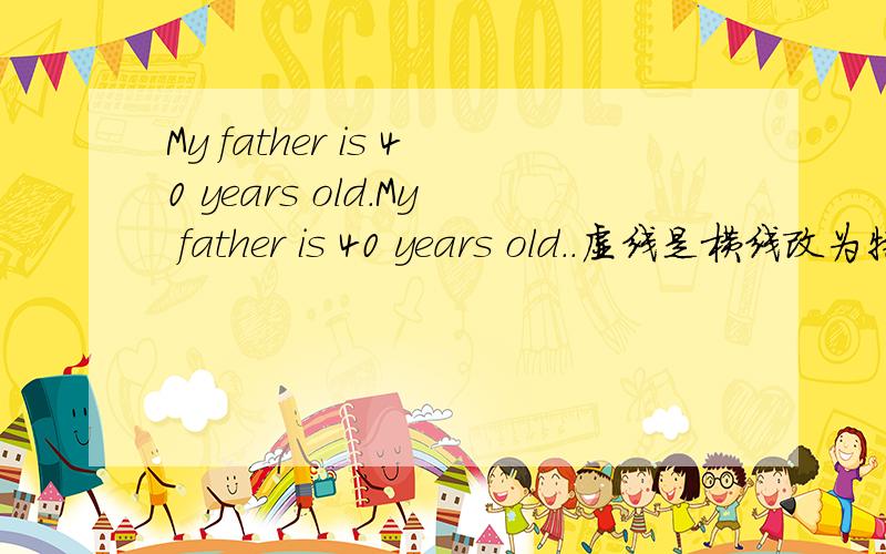 My father is 40 years old.My father is 40 years old..虚线是横线改为特殊问句