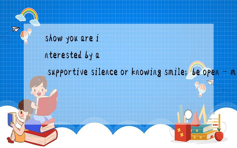 show you are interested by a supportive silence or knowing smile; be open–minded to different opinions even though you don't like them是什么意思