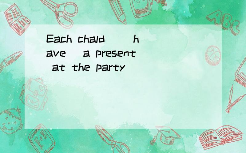 Each chald _(have) a present at the party
