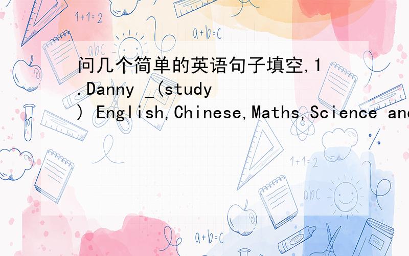 问几个简单的英语句子填空,1.Danny _(study) English,Chinese,Maths,Science and Art an school.