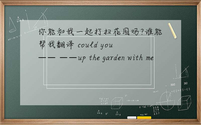 你能和我一起打扫花园吗?谁能帮我翻译 could you—— ——up the garden with me