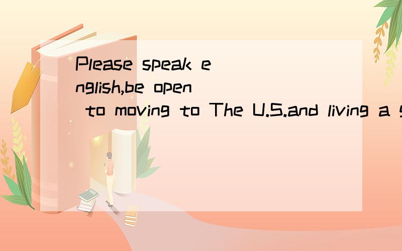 Please speak english,be open to moving to The U.S.and living a good life.意思