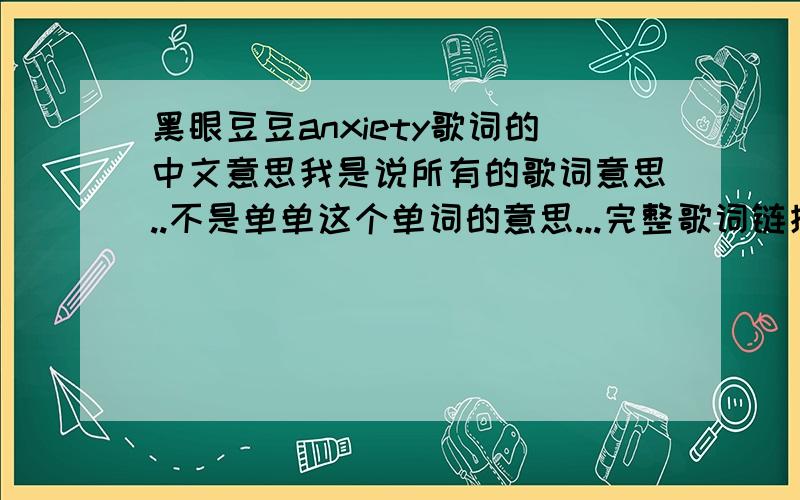 黑眼豆豆anxiety歌词的中文意思我是说所有的歌词意思..不是单单这个单词的意思...完整歌词链接为: