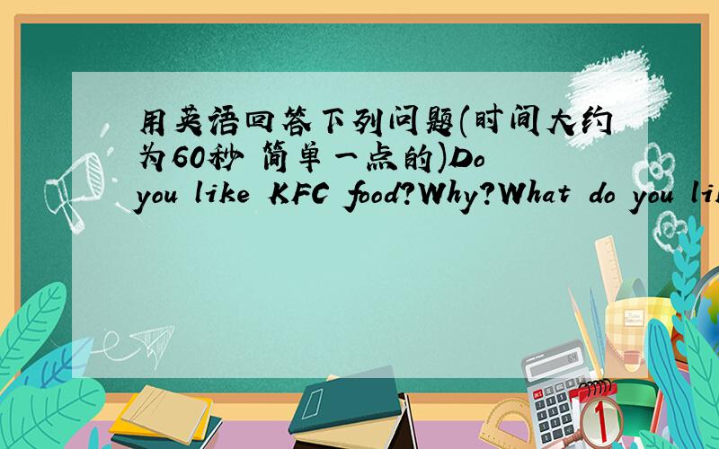 用英语回答下列问题(时间大约为60秒 简单一点的)Do you like KFC food?Why?What do you like fou breakfast?Do you like movies?What kinds of movie do you like best?Why?What is you favorite subject?Why?What job would you like to do when y