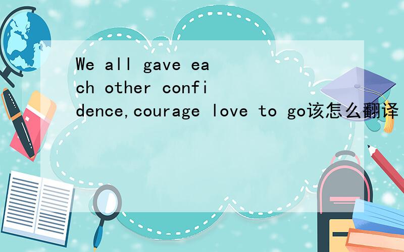 We all gave each other confidence,courage love to go该怎么翻译