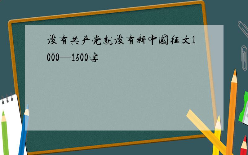 没有共产党就没有新中国征文1000—1500字