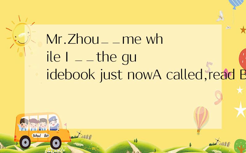 Mr.Zhou__me while I __the guidebook just nowA called,read B was calling,was reading C was calling,read D called,was reading麻烦各位告知为什么，老师说选D 劳驾了