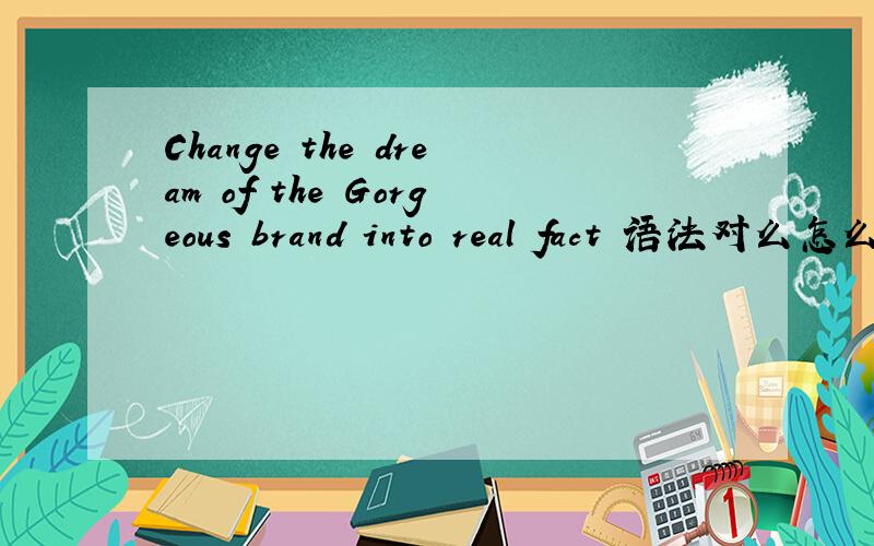 Change the dream of the Gorgeous brand into real fact 语法对么怎么翻译