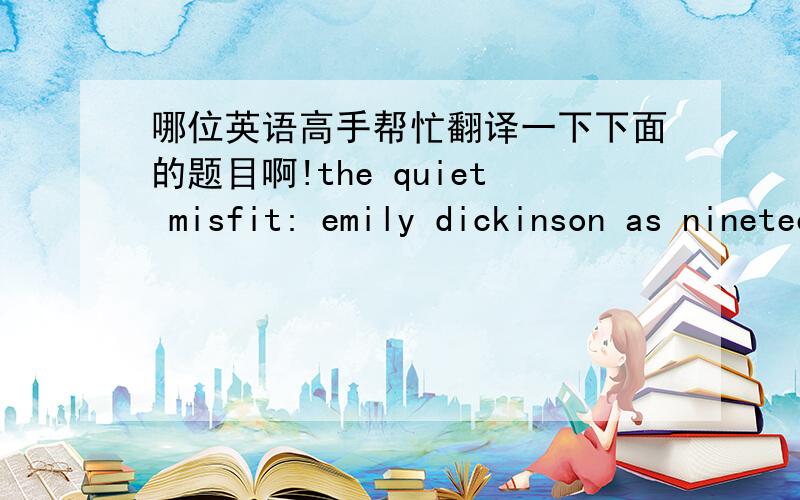 哪位英语高手帮忙翻译一下下面的题目啊!the quiet misfit: emily dickinson as nineteenth-century woman,谢谢了.急