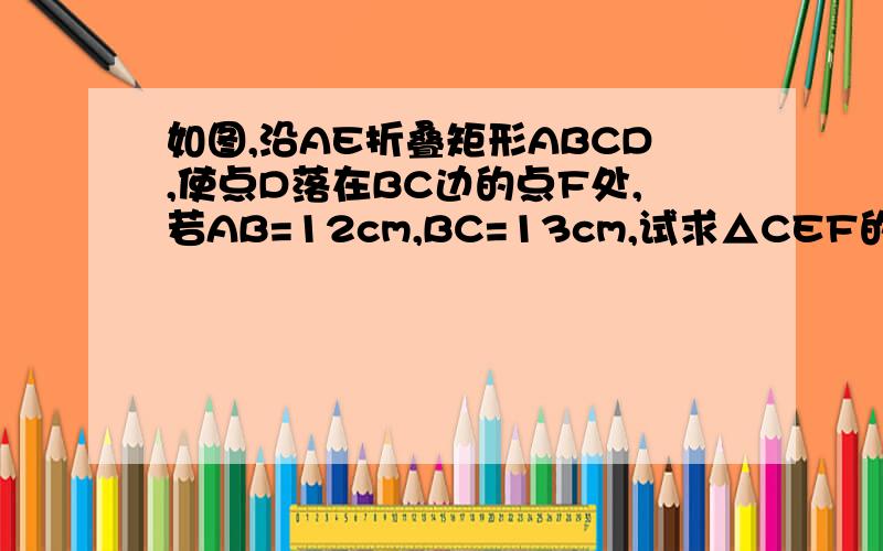 如图,沿AE折叠矩形ABCD,使点D落在BC边的点F处,若AB=12cm,BC=13cm,试求△CEF的面积如图