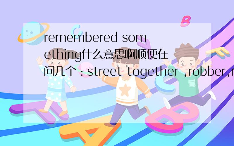 remembered something什么意思啊顺便在问几个：street together ,robber,rich,At that moment