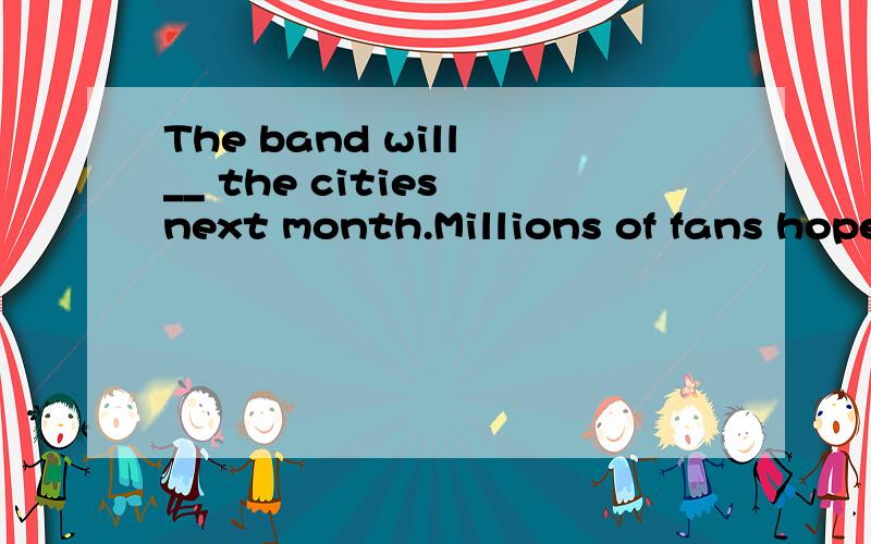 The band will __ the cities next month.Millions of fans hope to get the tickets.A.see B.hate C.tourD.travel 为什么选C而不是D