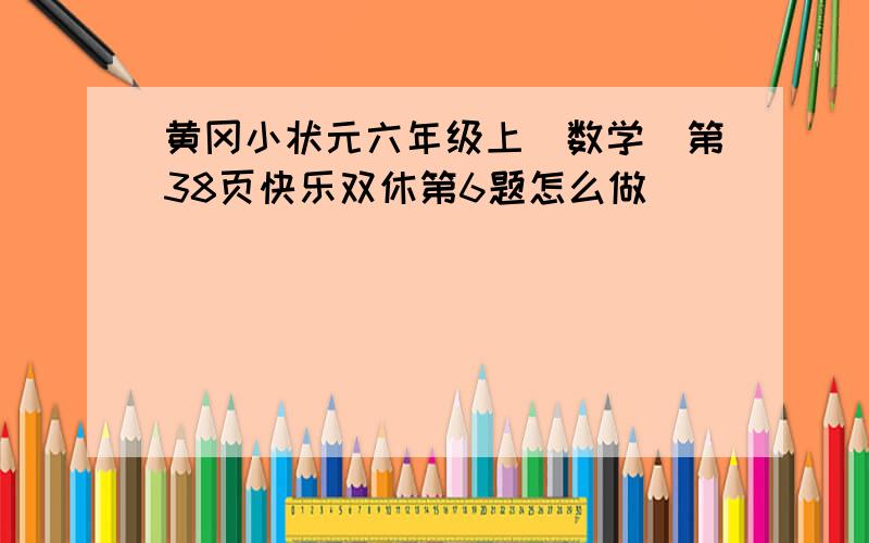 黄冈小状元六年级上(数学)第38页快乐双休第6题怎么做