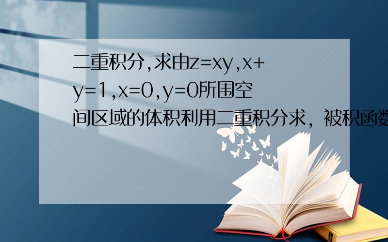 二重积分,求由z=xy,x+y=1,x=0,y=0所围空间区域的体积利用二重积分求，被积函数就是z