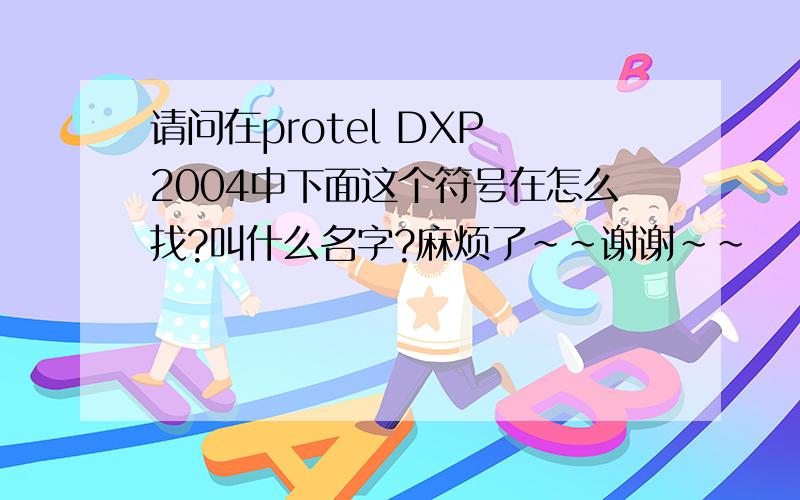 请问在protel DXP 2004中下面这个符号在怎么找?叫什么名字?麻烦了~~谢谢~~
