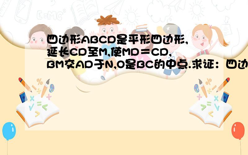 四边形ABCD是平形四边形,延长CD至M,使MD＝CD,BM交AD于N,O是BC的中点.求证：四边形ABON是平形四边形.