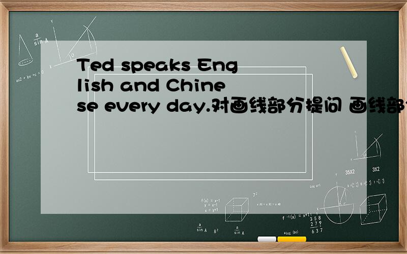 Ted speaks English and Chinese every day.对画线部分提问 画线部分是English and Chinese