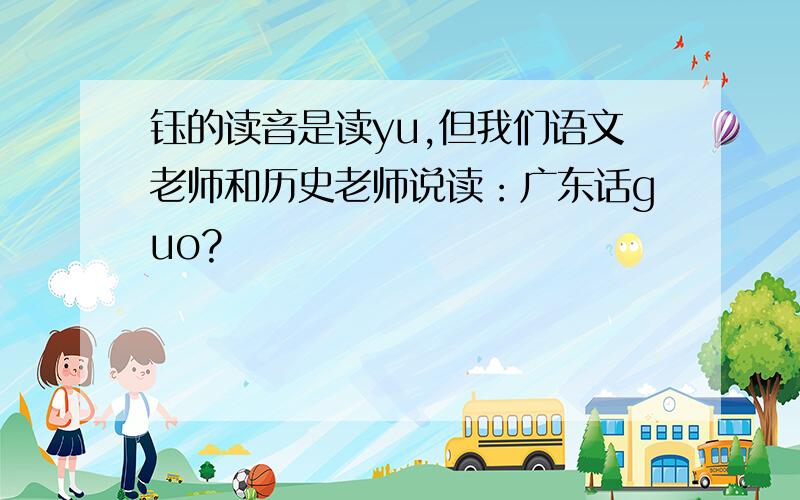钰的读音是读yu,但我们语文老师和历史老师说读：广东话guo?