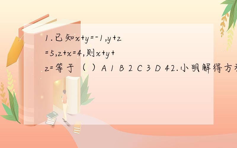 1.已知x+y=-1,y+z=5,z+x=4,则x+y+z=等于（ ）A 1 B 2 C 3 D 42.小明解得方程组 3x+y=?3x-y=15的解为x =4 y=!由于墨水刚好遮住了 与 两个数,请帮他找回这两个数：=（ ） =（ ） 3.足球赛的计分规则为 胜一场得