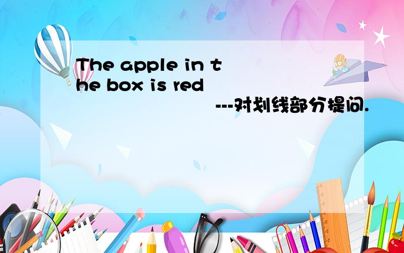 The apple in the box is red                        ---对划线部分提问.