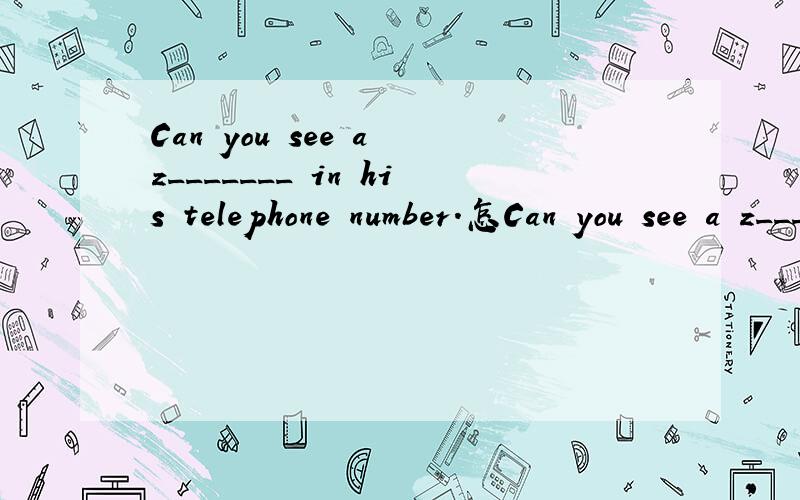 Can you see a z_______ in his telephone number.怎Can you see a z_______ in his telephone number.