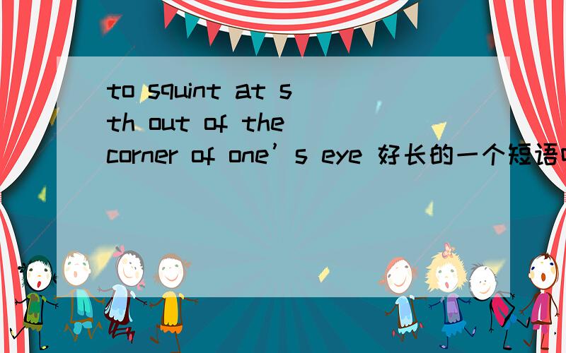 to squint at sth out of the corner of one’s eye 好长的一个短语呀,有例句最好不过了