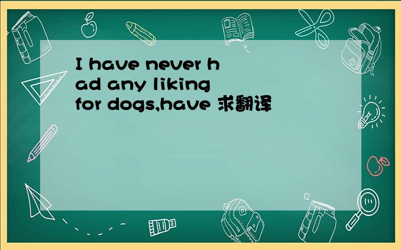 I have never had any liking for dogs,have 求翻译