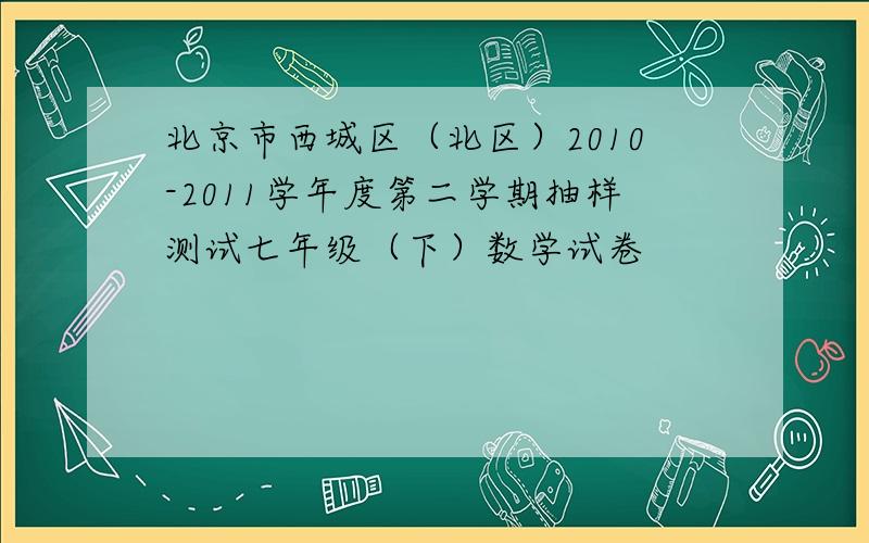 北京市西城区（北区）2010-2011学年度第二学期抽样测试七年级（下）数学试卷