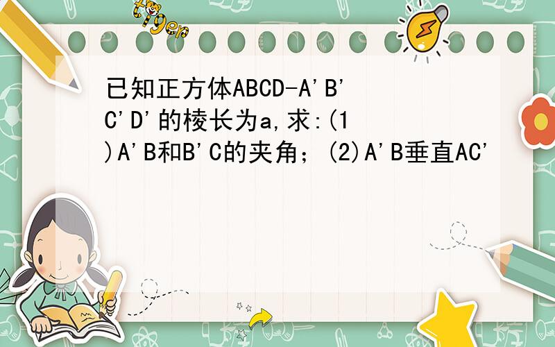 已知正方体ABCD-A'B'C'D'的棱长为a,求:(1)A'B和B'C的夹角；(2)A'B垂直AC'