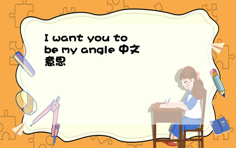 I want you to be my angle 中文意思