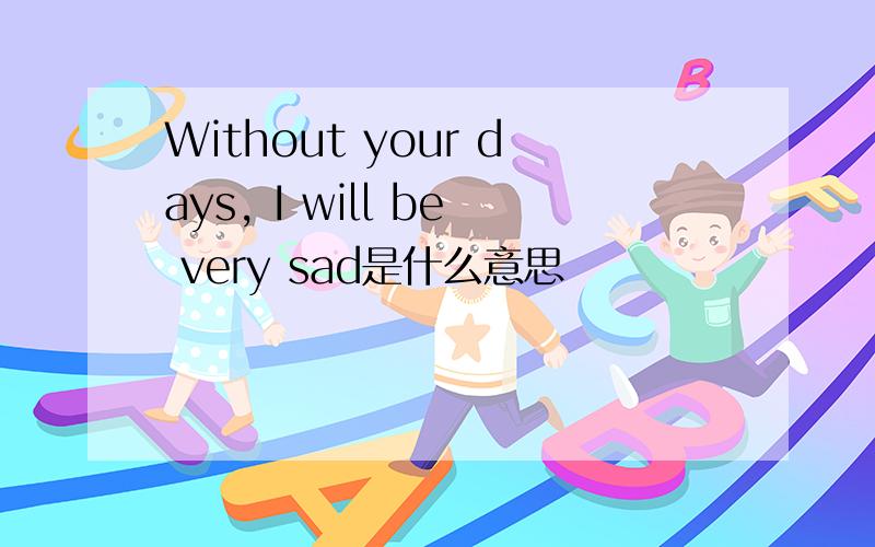Without your days, I will be very sad是什么意思