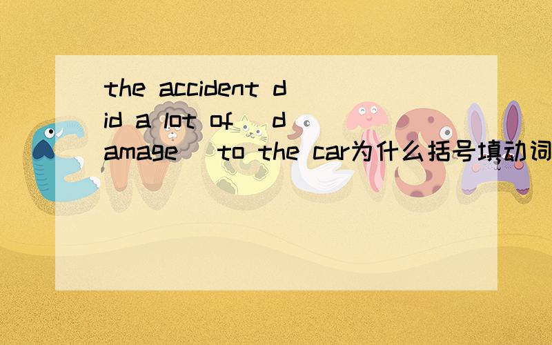 the accident did a lot of (damage) to the car为什么括号填动词原形The animals took (fright)at the sound of the gun为什么填动词原形It is an (act)of kindness to help an  disabled man为什么填动词原形