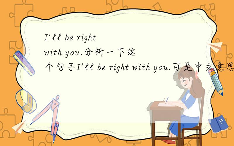I'll be right with you.分析一下这个句子I'll be right with you.可是中文意思是:我马上就来。