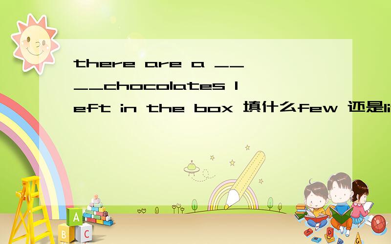 there are a ____chocolates left in the box 填什么few 还是little我也认为是这样，但答案怎么是little