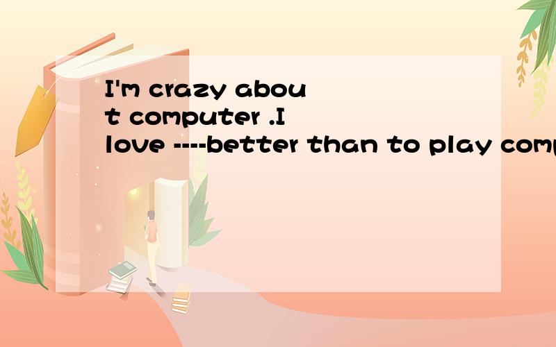 I'm crazy about computer .I love ----better than to play computer games on line all dayA.everything B.anything C.nothing D.something 为什么