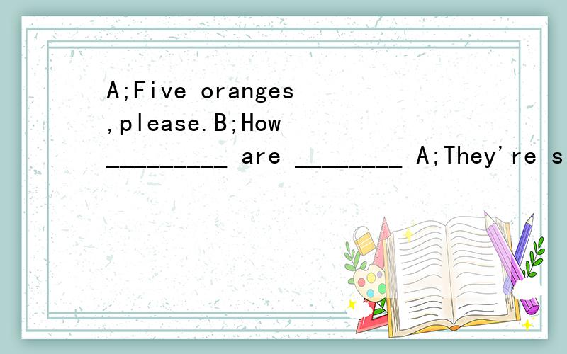 A;Five oranges,please.B;How _________ are ________ A;They're six dollars.请添