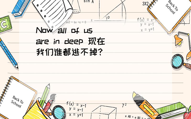Now all of us are in deep 现在我们谁都逃不掉?