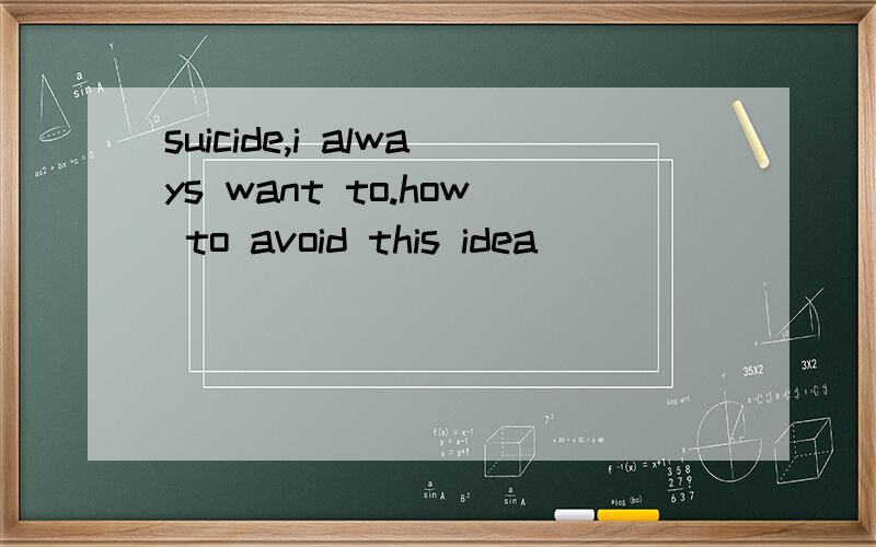 suicide,i always want to.how to avoid this idea