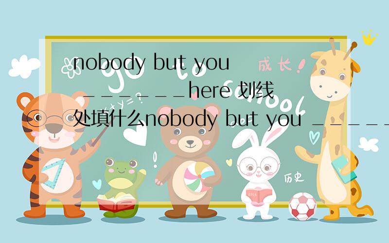 nobody but you ______here 划线处填什么nobody but you ______here A.is B.are我们老师说填“is”,当时在学“主谓一致” ,这个我没理解 please tell me how to understand it