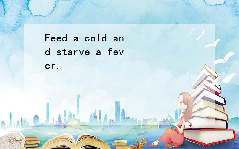 Feed a cold and starve a fever.