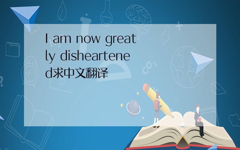 I am now greatly disheartened求中文翻译