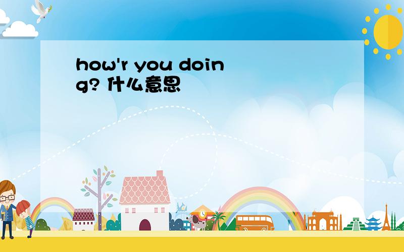 how'r you doing? 什么意思