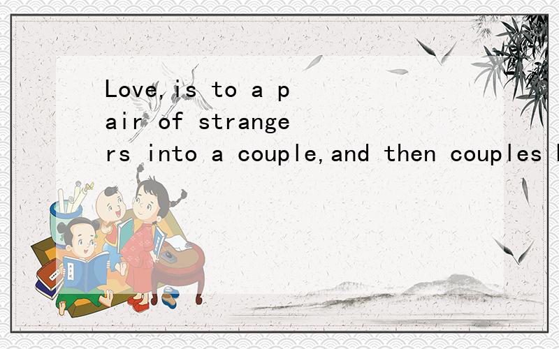 Love,is to a pair of strangers into a couple,and then couples back into a stranger's silly