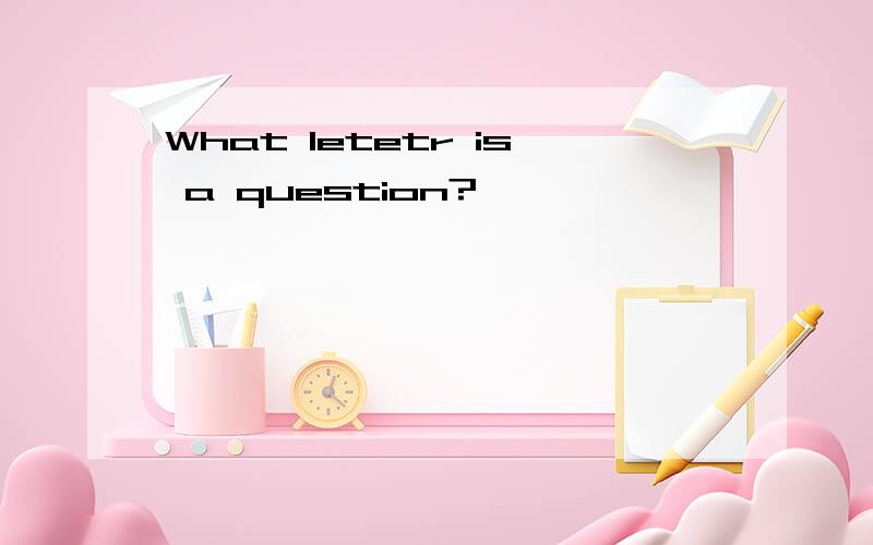 What letetr is a question?