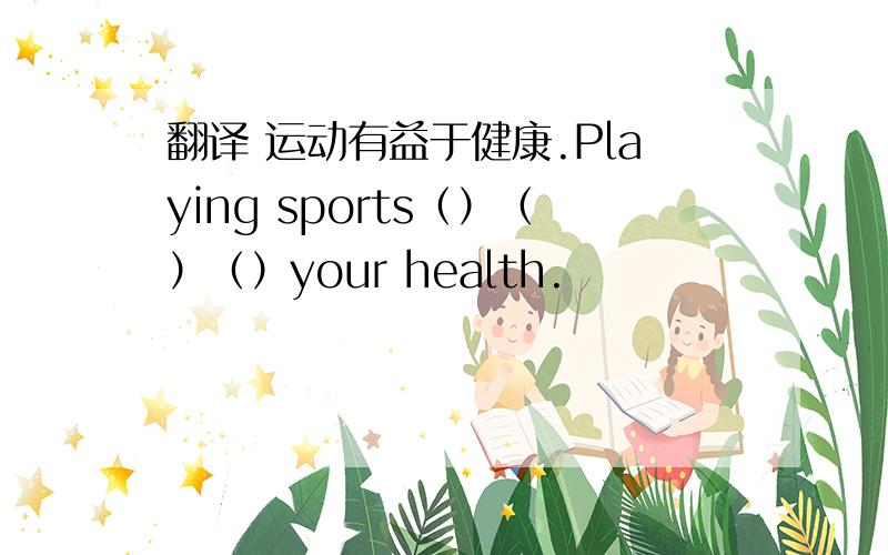 翻译 运动有益于健康.Playing sports（）（）（）your health.