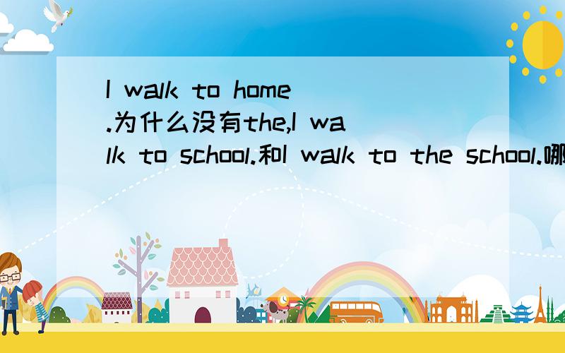 I walk to home.为什么没有the,I walk to school.和I walk to the school.哪个是对的?